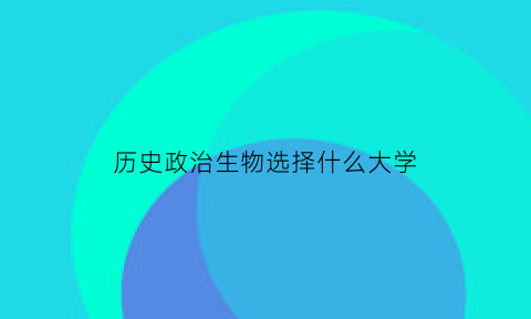 历史政治生物选择什么大学(历史政治生物选择什么大学好)