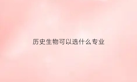 历史生物可以选什么专业(语数英政治历史生物可以选什么专业)