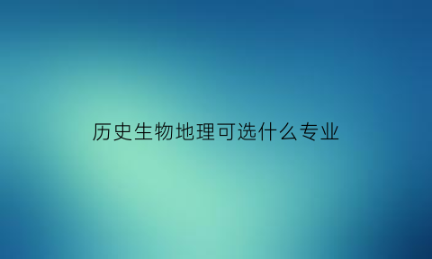 历史生物地理可选什么专业(历史生物地理可以选什么专业)