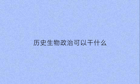 历史生物政治可以干什么(历史生物政治可以选什么专业)