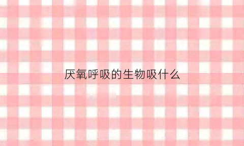 厌氧呼吸的生物吸什么(厌氧生物有呼吸链吗)