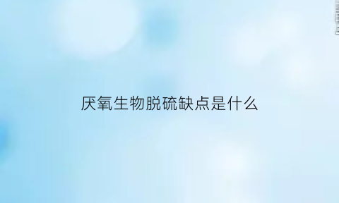 厌氧生物脱硫缺点是什么(厌氧生物脱硫缺点是什么原因)