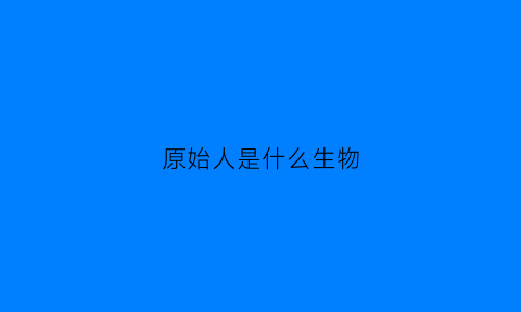 原始人是什么生物(原始人类是什么人)