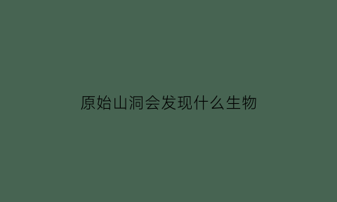 原始山洞会发现什么生物(原始山洞人物壁画)