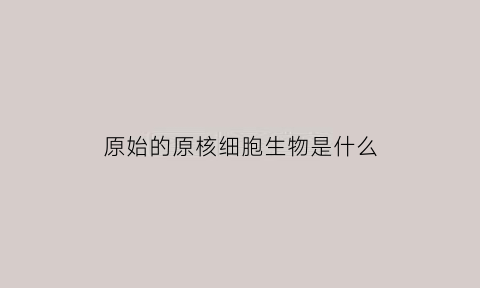 原始的原核细胞生物是什么