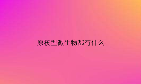 原核型微生物都有什么(原核型微生物的特点)