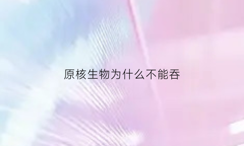 原核生物为什么不能吞(原核生物为什么不能吞噬细胞)