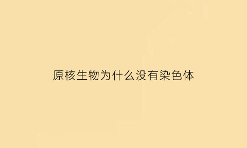 原核生物为什么没有染色体(为什么原核细胞中没有染色体)