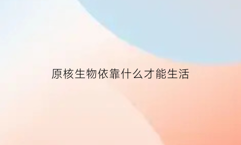 原核生物依靠什么才能生活(原核生物以什么方式产生后代)