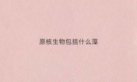 原核生物包括什么藻(原核生物包含哪些)