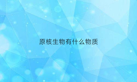 原核生物有什么物质(原核生物含有什么)