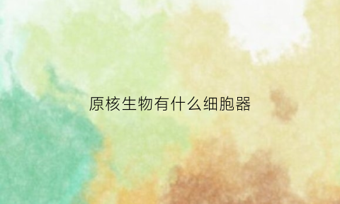 原核生物有什么细胞器(原核生物有的细胞器)