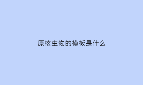原核生物的模板是什么(原核生物的模板是什么样的)