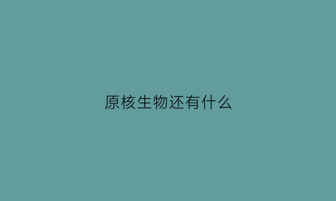 原核生物还有什么(原核生物的生物种类)