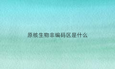 原核生物非编码区是什么(原核细胞基因的非编码区组成是)