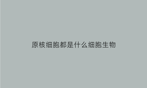 原核细胞都是什么细胞生物(原核细胞包括什么生物)