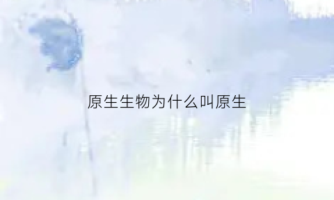 原生生物为什么叫原生(原生生物为什么叫原生生物)