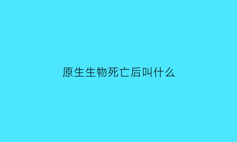 原生生物死亡后叫什么(原生生物包含什么)