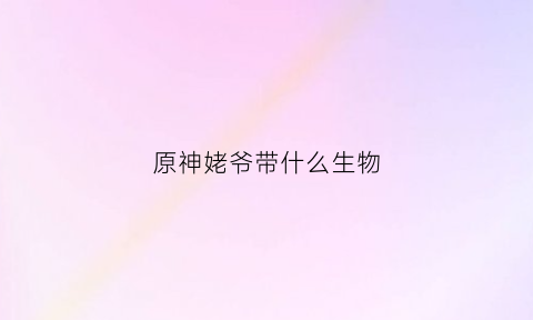 原神姥爷带什么生物