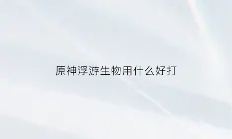 原神浮游生物用什么好打