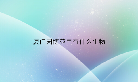 厦门园博苑里有什么生物(厦门园博苑的特点)