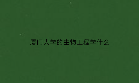 厦门大学的生物工程学什么(厦门大学生物学专业怎么样)