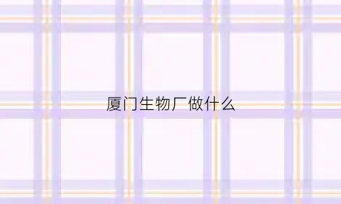 厦门生物厂做什么(厦门生物公司招聘)