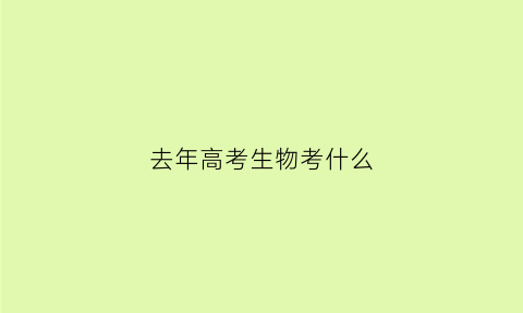 去年高考生物考什么(往年生物高考题)