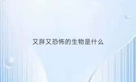 又胖又恐怖的生物是什么