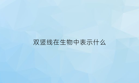 双竖线在生物中表示什么(双竖线在生物中表示什么含义)