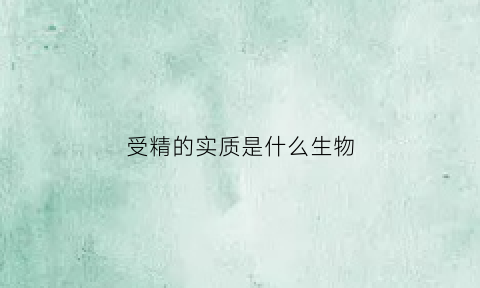 受精的实质是什么生物(受精的实质是什么生物类型)
