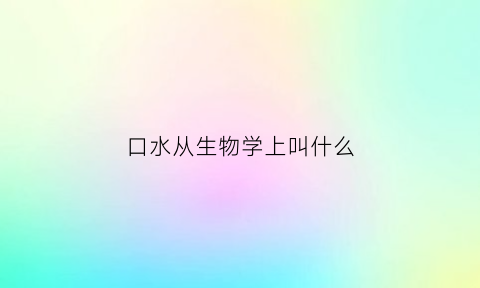 口水从生物学上叫什么(口水由什么组成生成)