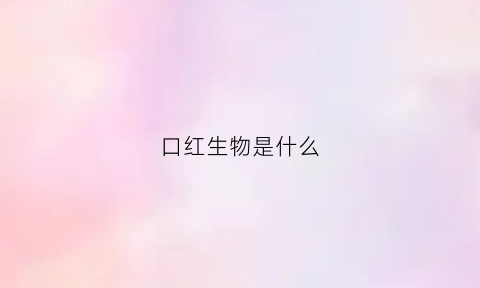 口红生物是什么(口红是什么物质)