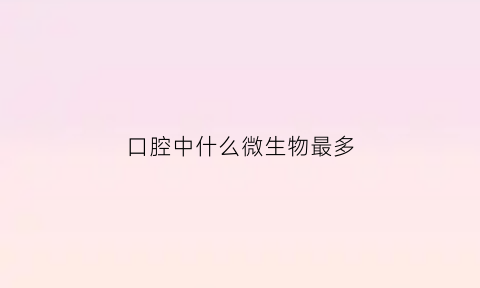 口腔中什么微生物最多(口腔中常存在哪些微生物有何意义)