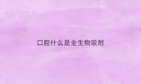 口腔什么是全生物吸附(口腔什么是全生物吸附剂)