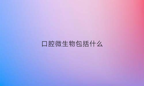 口腔微生物包括什么(口腔微生物的种类有)
