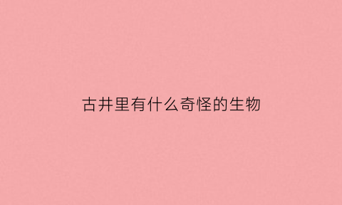 古井里有什么奇怪的生物(古井发出怪声)