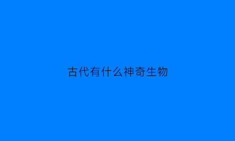 古代有什么神奇生物(古代有什么神奇生物图片)