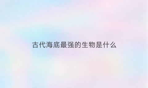 古代海底最强的生物是什么