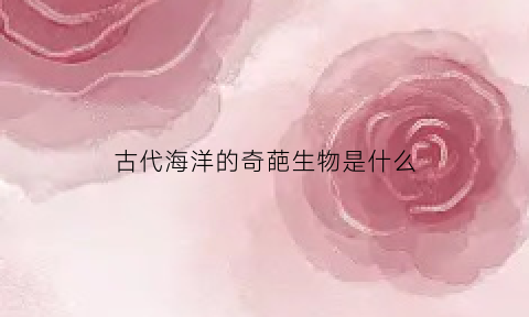 古代海洋的奇葩生物是什么(古代海洋动物有哪些)