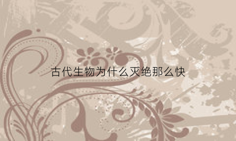 古代生物为什么灭绝那么快(古生代生物大灭绝的原因)