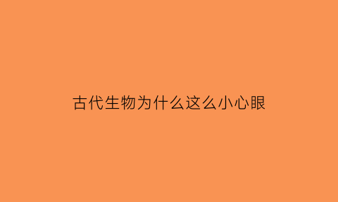 古代生物为什么这么小心眼(古代生物)
