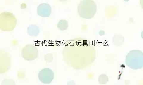 古代生物化石玩具叫什么(你听说过古生物化石吗你了解他们的过程吗)