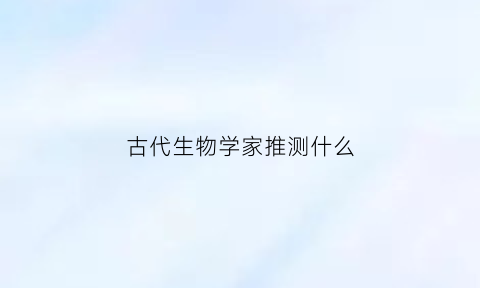 古代生物学家推测什么(古代的生物学)