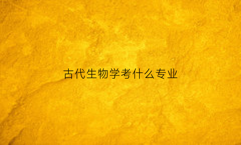 古代生物学考什么专业(古代生物学考什么专业的)