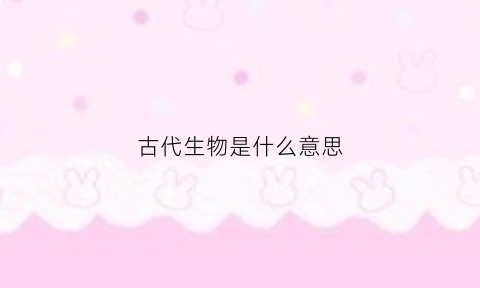 古代生物是什么意思(古代生物的名字)