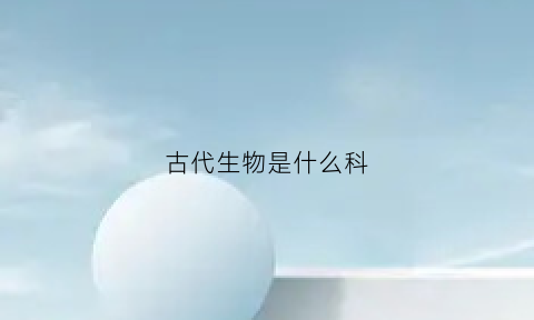 古代生物是什么科(古代的生物技术)