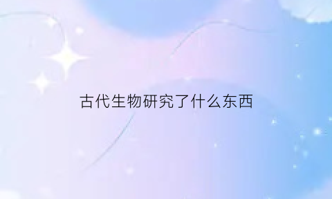 古代生物研究了什么东西(古代的生物学)