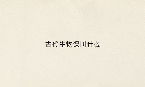 古代生物课叫什么(古代对生物的分类)