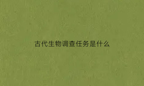 古代生物调查任务是什么(古代生物的状况)